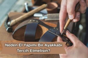 Neden El Yapımı Bir Ayakkabı Tercih Etmelisin