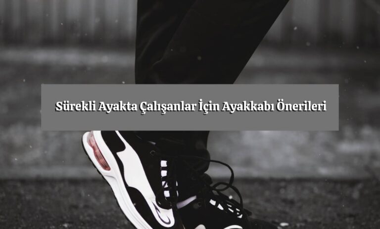 Sürekli Ayakta Çalışanlar İçin Ayakkabı Önerileri